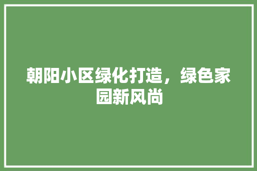 朝阳小区绿化打造，绿色家园新风尚