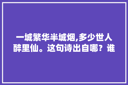 一城繁华半城烟,多少世人醉里仙。这句诗出自哪？谁详细的说下，唐人庄园水果种植基地在哪里。 一城繁华半城烟,多少世人醉里仙。这句诗出自哪？谁详细的说下，唐人庄园水果种植基地在哪里。 畜牧养殖