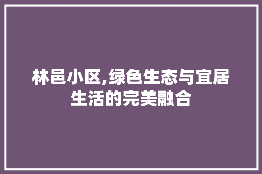 林邑小区,绿色生态与宜居生活的完美融合