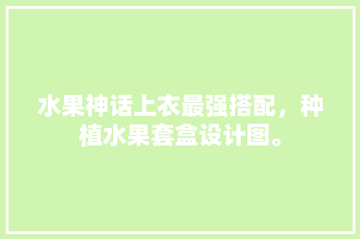 水果神话上衣最强搭配，种植水果套盒设计图。 水果神话上衣最强搭配，种植水果套盒设计图。 水果种植