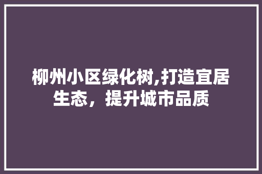 柳州小区绿化树,打造宜居生态，提升城市品质