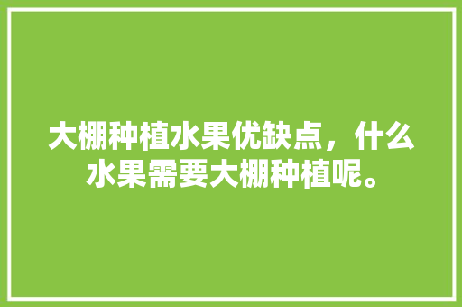 大棚种植水果优缺点，什么水果需要大棚种植呢。 大棚种植水果优缺点，什么水果需要大棚种植呢。 水果种植