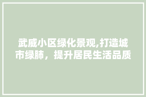 武威小区绿化景观,打造城市绿肺，提升居民生活品质 土壤施肥