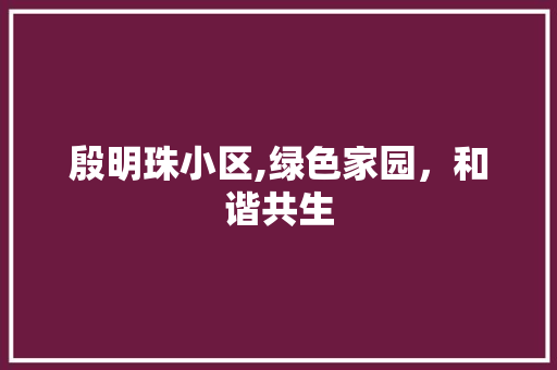 殷明珠小区,绿色家园，和谐共生