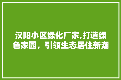 汉阳小区绿化厂家,打造绿色家园，引领生态居住新潮流