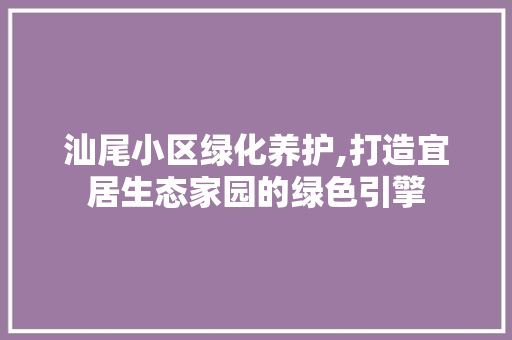 汕尾小区绿化养护,打造宜居生态家园的绿色引擎