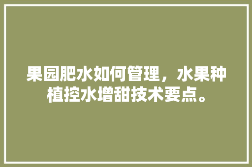 果园肥水如何管理，水果种植控水增甜技术要点。 果园肥水如何管理，水果种植控水增甜技术要点。 家禽养殖