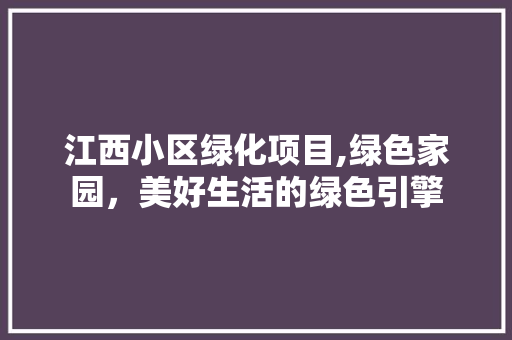 江西小区绿化项目,绿色家园，美好生活的绿色引擎 土壤施肥