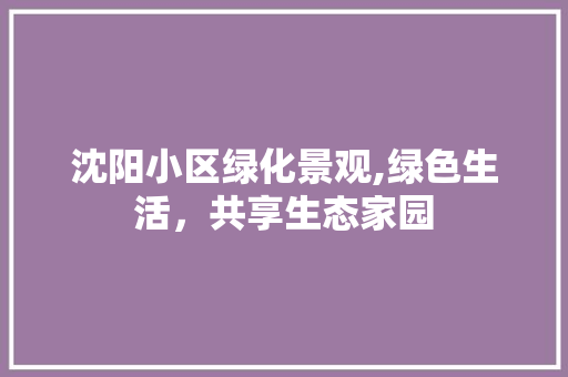 沈阳小区绿化景观,绿色生活，共享生态家园