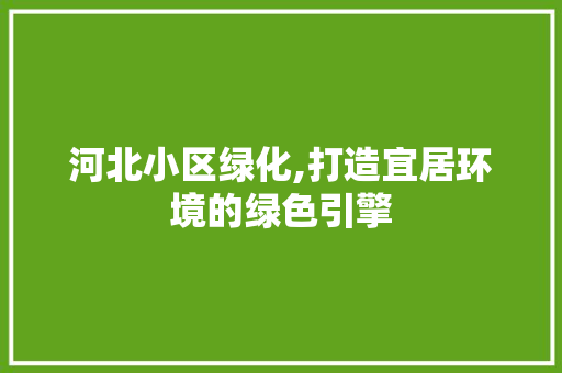 河北小区绿化,打造宜居环境的绿色引擎 土壤施肥