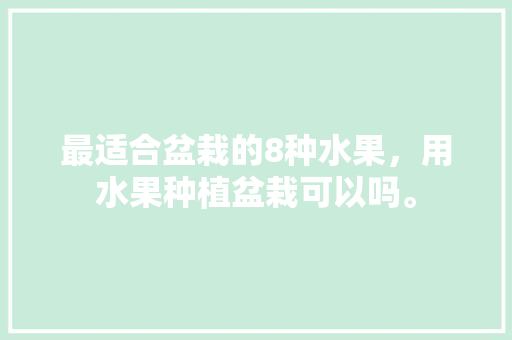 最适合盆栽的8种水果，用水果种植盆栽可以吗。 最适合盆栽的8种水果，用水果种植盆栽可以吗。 畜牧养殖