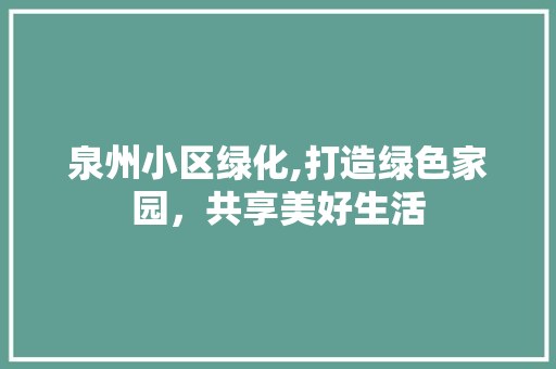 泉州小区绿化,打造绿色家园，共享美好生活