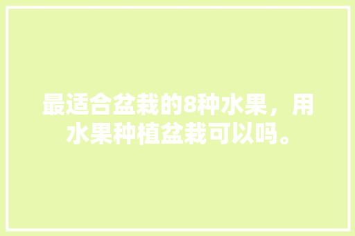 最适合盆栽的8种水果，用水果种植盆栽可以吗。 最适合盆栽的8种水果，用水果种植盆栽可以吗。 水果种植