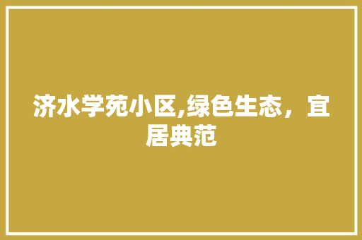 济水学苑小区,绿色生态，宜居典范