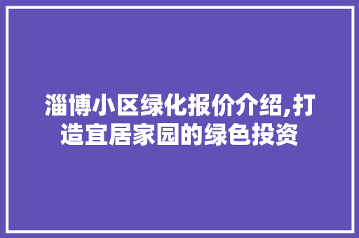 淄博小区绿化报价介绍,打造宜居家园的绿色投资