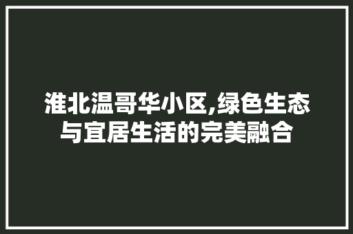 淮北温哥华小区,绿色生态与宜居生活的完美融合