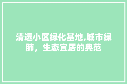 清远小区绿化基地,城市绿肺，生态宜居的典范