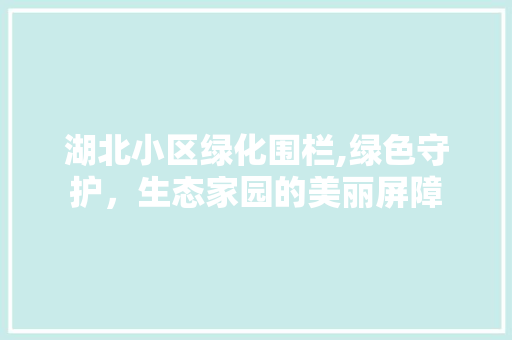 湖北小区绿化围栏,绿色守护，生态家园的美丽屏障