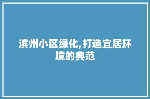 滨州小区绿化,打造宜居环境的典范