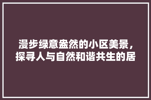 漫步绿意盎然的小区美景，探寻人与自然和谐共生的居住典范