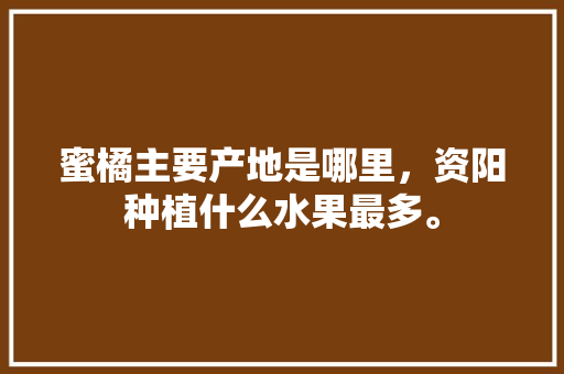 蜜橘主要产地是哪里，资阳种植什么水果最多。 蜜橘主要产地是哪里，资阳种植什么水果最多。 畜牧养殖