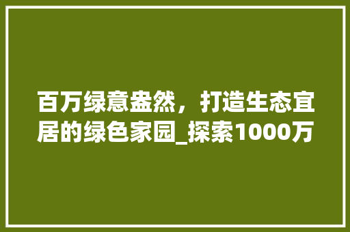 百万绿意盎然，打造生态宜居的绿色家园_探索1000万绿化小区的成功之路