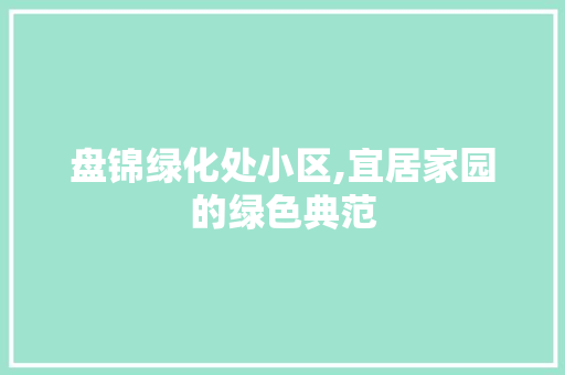 盘锦绿化处小区,宜居家园的绿色典范