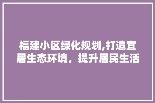 福建小区绿化规划,打造宜居生态环境，提升居民生活品质