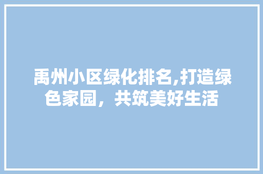 禹州小区绿化排名,打造绿色家园，共筑美好生活