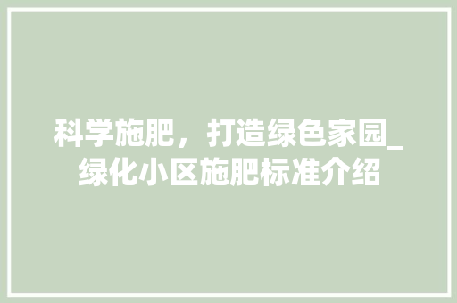 科学施肥，打造绿色家园_绿化小区施肥标准介绍