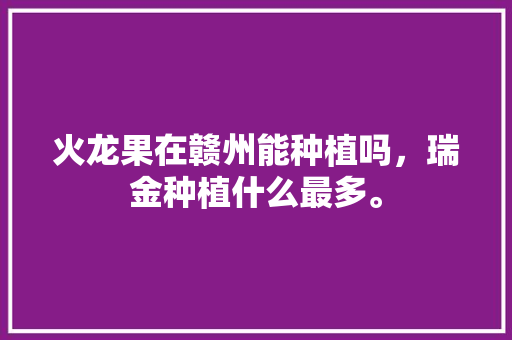 火龙果在赣州能种植吗，瑞金种植什么最多。 火龙果在赣州能种植吗，瑞金种植什么最多。 畜牧养殖