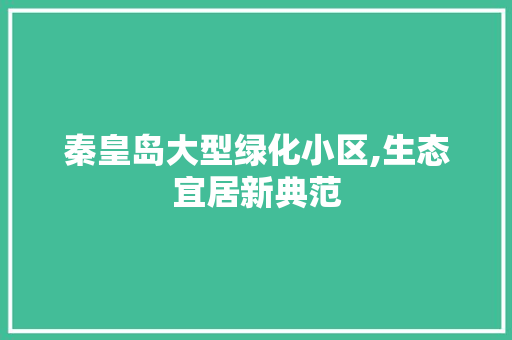 秦皇岛大型绿化小区,生态宜居新典范