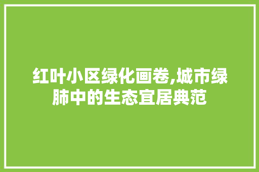 红叶小区绿化画卷,城市绿肺中的生态宜居典范