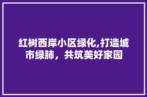 红树西岸小区绿化,打造城市绿肺，共筑美好家园