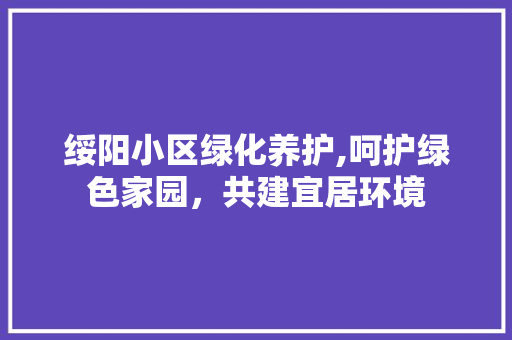 绥阳小区绿化养护,呵护绿色家园，共建宜居环境