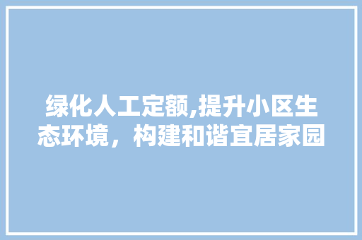 绿化人工定额,提升小区生态环境，构建和谐宜居家园