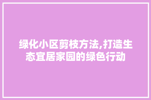 绿化小区剪枝方法,打造生态宜居家园的绿色行动