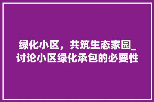 绿化小区，共筑生态家园_讨论小区绿化承包的必要性及优势