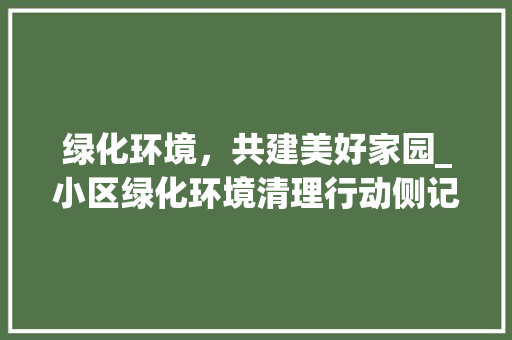 绿化环境，共建美好家园_小区绿化环境清理行动侧记