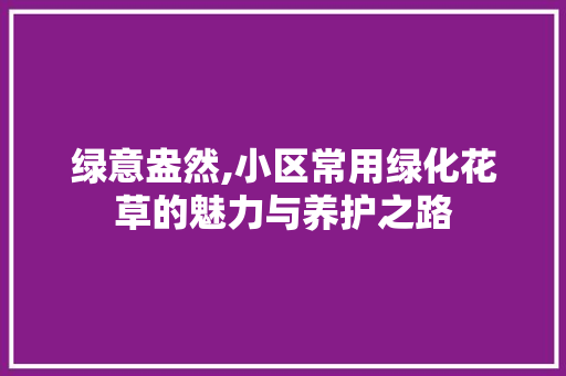 绿意盎然,小区常用绿化花草的魅力与养护之路