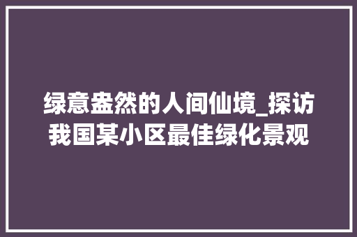 绿意盎然的人间仙境_探访我国某小区最佳绿化景观