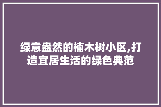 绿意盎然的楠木树小区,打造宜居生活的绿色典范