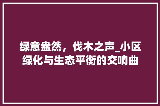 绿意盎然，伐木之声_小区绿化与生态平衡的交响曲