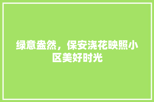 绿意盎然，保安浇花映照小区美好时光