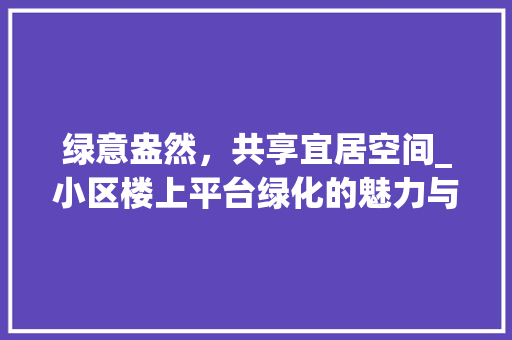 绿意盎然，共享宜居空间_小区楼上平台绿化的魅力与价值