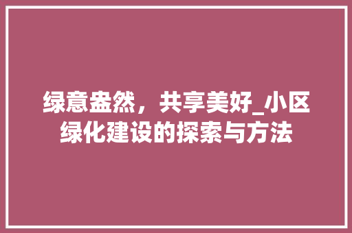 绿意盎然，共享美好_小区绿化建设的探索与方法