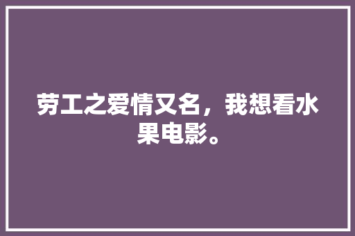 劳工之爱情又名，我想看水果电影。 劳工之爱情又名，我想看水果电影。 土壤施肥