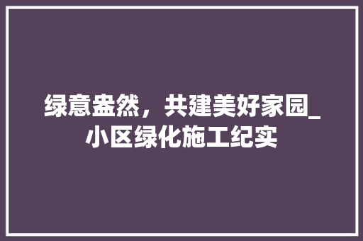 绿意盎然，共建美好家园_小区绿化施工纪实