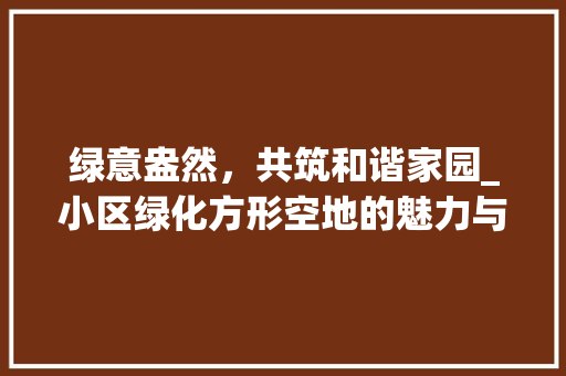 绿意盎然，共筑和谐家园_小区绿化方形空地的魅力与价值