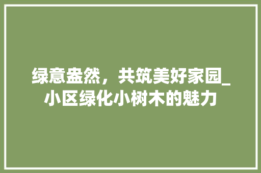 绿意盎然，共筑美好家园_小区绿化小树木的魅力